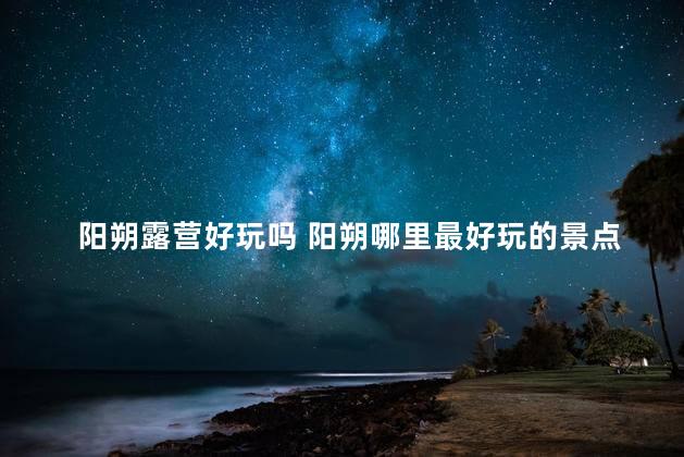 阳朔露营好玩吗 阳朔哪里最好玩的景点